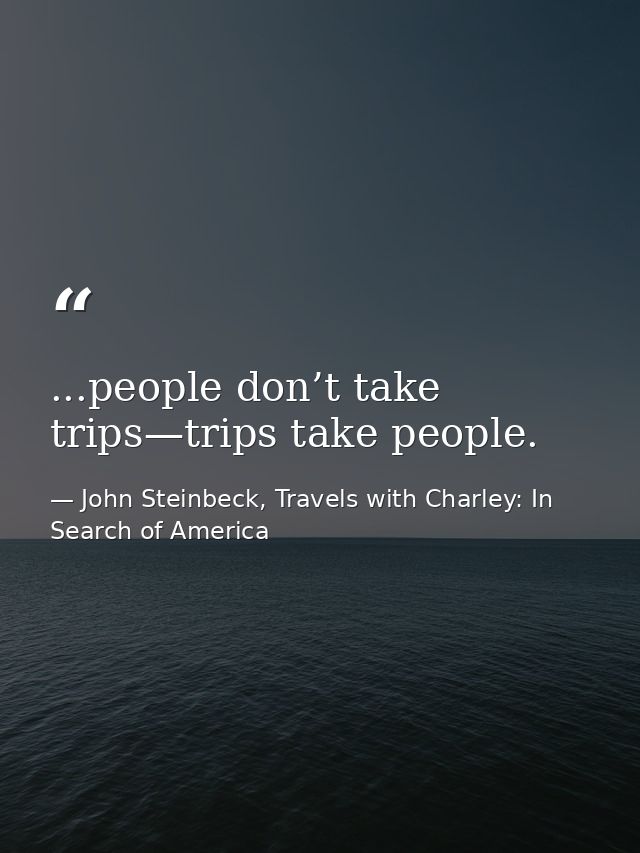 ...people don’t take trips—trips take people. — John Steinbeck, Travels with Charley: In Search of America