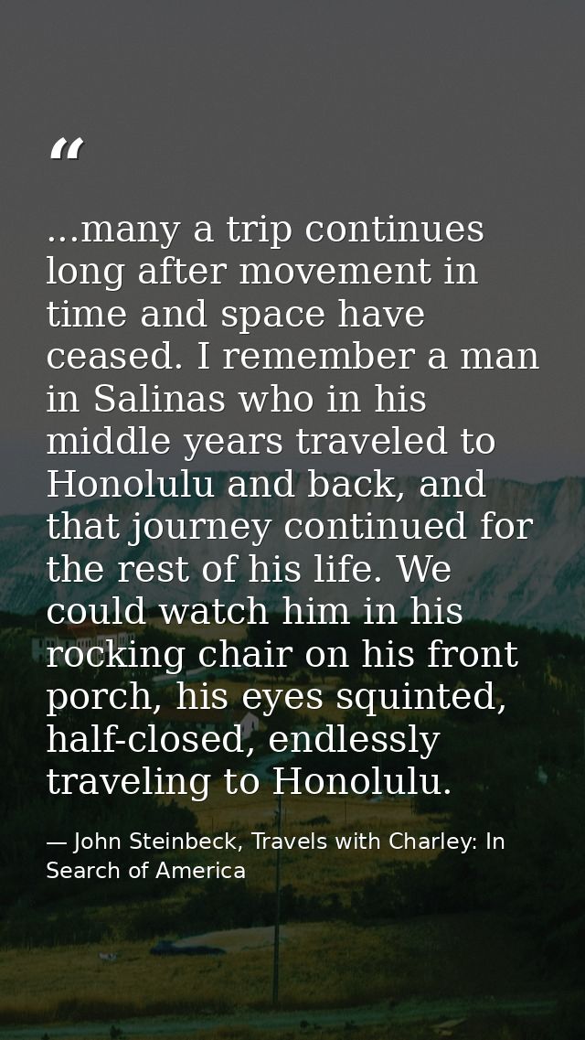 ...many a trip continues long after movement in time and space have ceased. I remember a man in Salinas who in his middl — John Steinbeck, Travels with Charley: In Search of America
