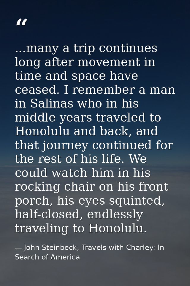 ...many a trip continues long after movement in time and space have ceased. I remember a man in Salinas who in his middl — John Steinbeck, Travels with Charley: In Search of America