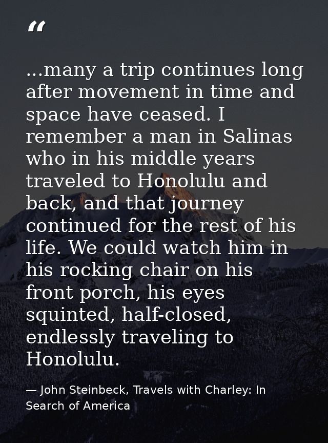 ...many a trip continues long after movement in time and space have ceased. I remember a man in Salinas who in his middl — John Steinbeck, Travels with Charley: In Search of America