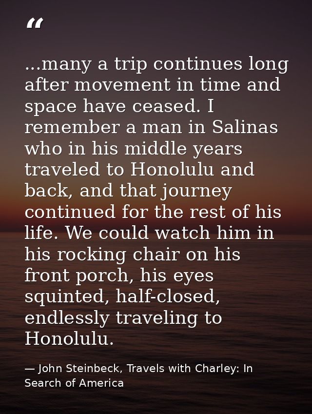 ...many a trip continues long after movement in time and space have ceased. I remember a man in Salinas who in his middl — John Steinbeck, Travels with Charley: In Search of America