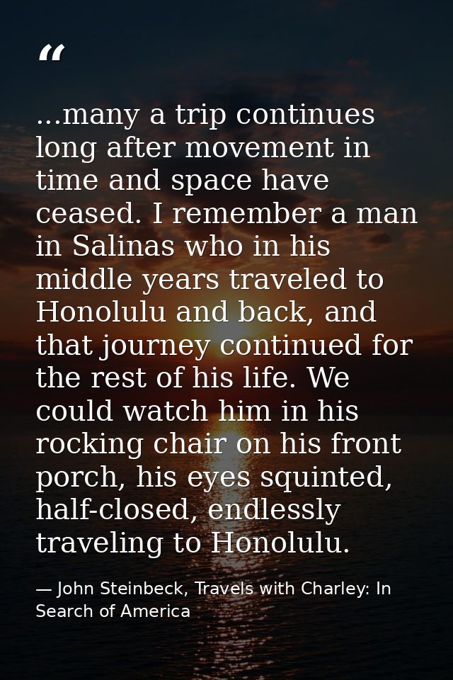 ...many a trip continues long after movement in time and space have ceased. I remember a man in Salinas who in his middl — John Steinbeck, Travels with Charley: In Search of America