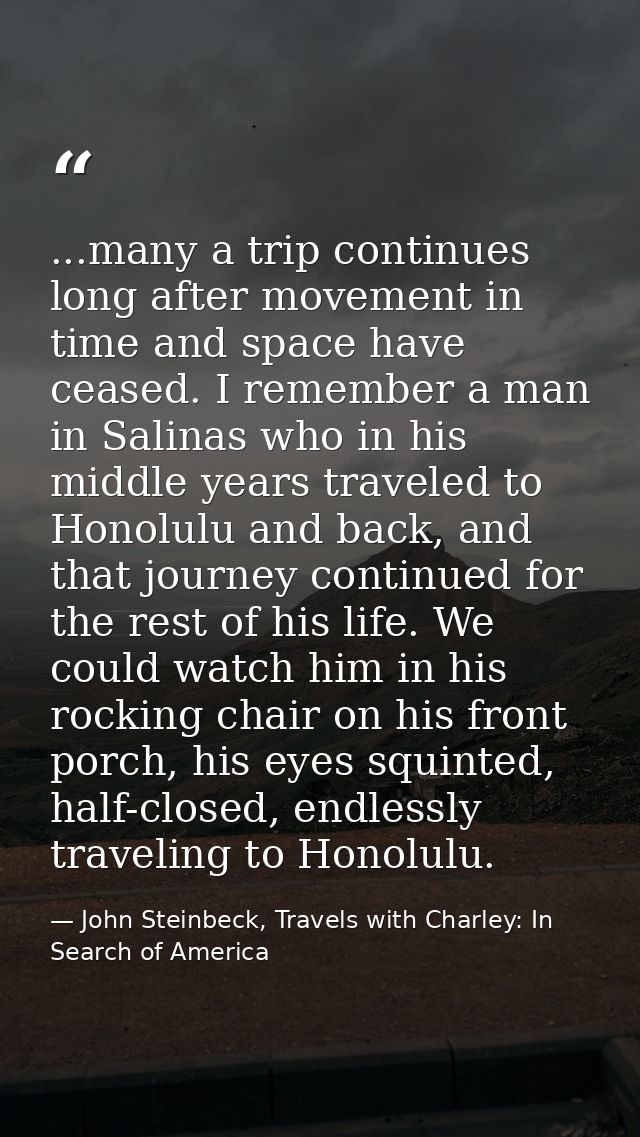 ...many a trip continues long after movement in time and space have ceased. I remember a man in Salinas who in his middl — John Steinbeck, Travels with Charley: In Search of America