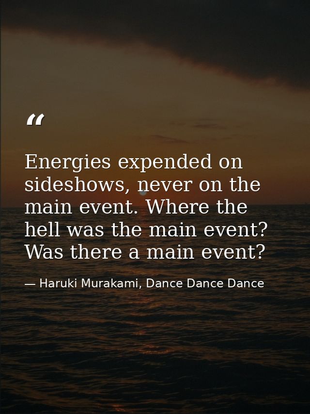 Energies expended on sideshows, never on the main event. Where the hell was the main event? Was there a main event? — Haruki Murakami, Dance Dance Dance