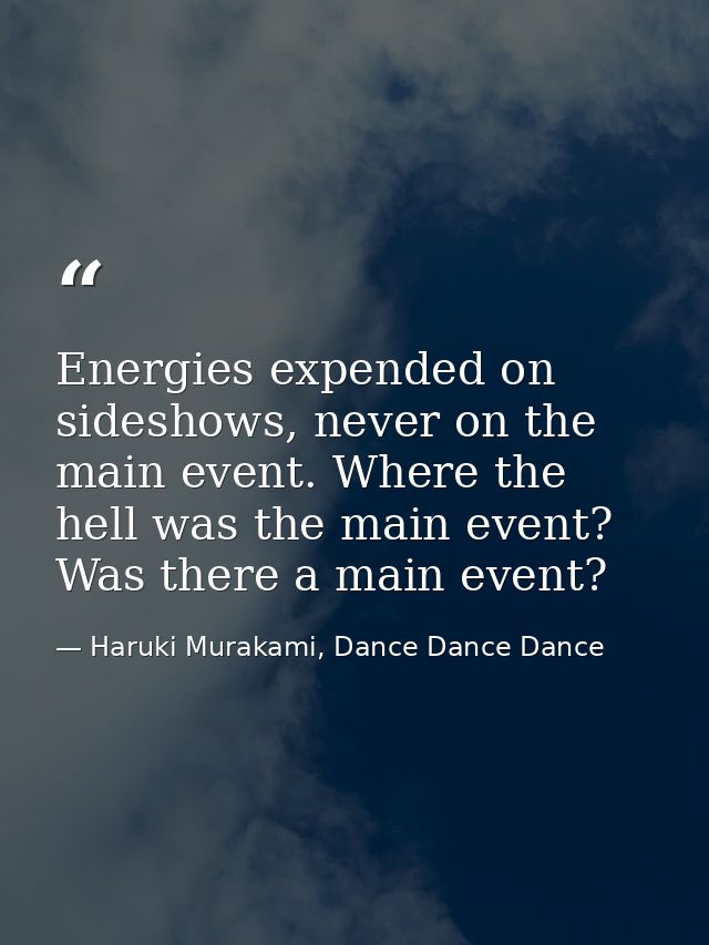 Energies expended on sideshows, never on the main event. Where the hell was the main event? Was there a main event? — Haruki Murakami, Dance Dance Dance