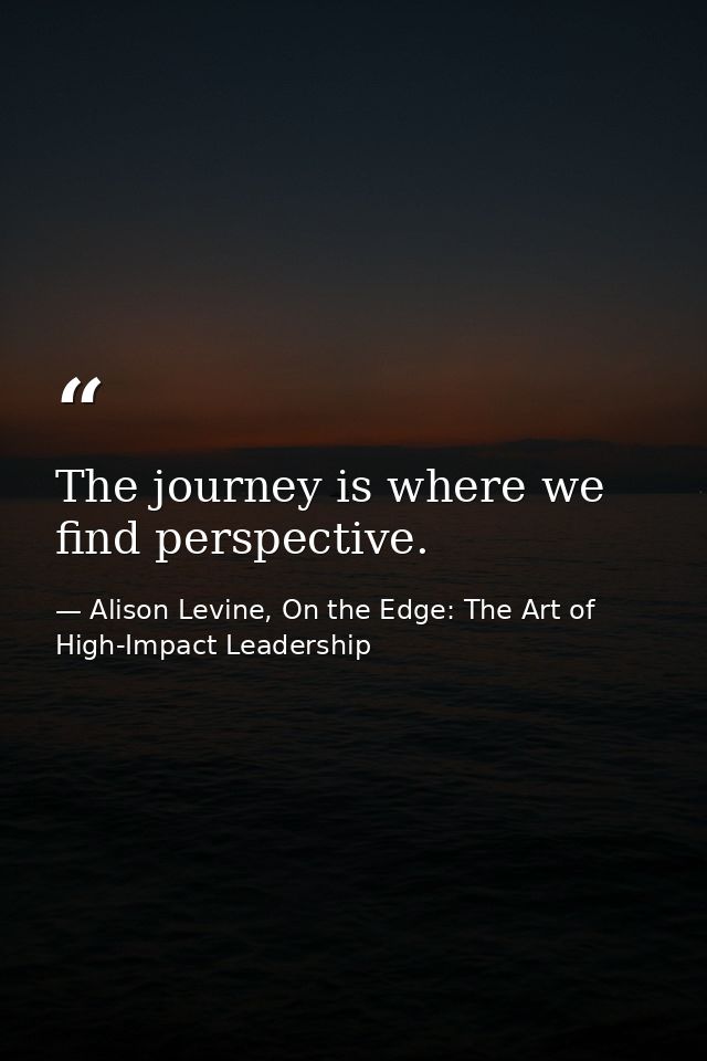 The journey is where we find perspective. — Alison Levine, On the Edge: The Art of High-Impact Leadership