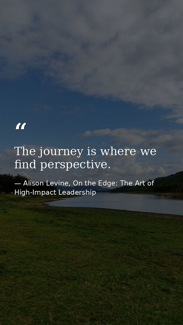 The journey is where we find perspective. — Alison Levine, On the Edge: The Art of High-Impact Leadership