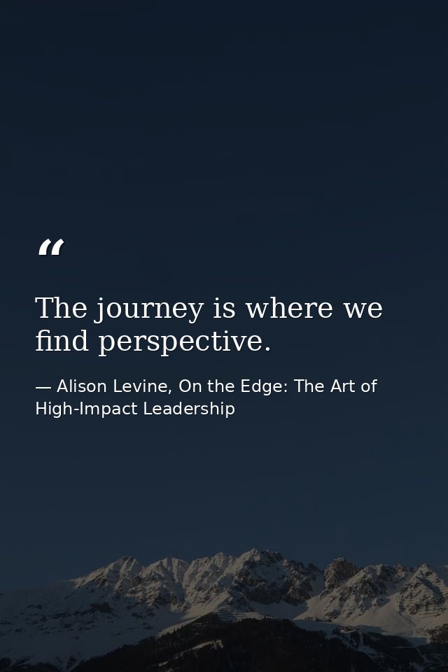 The journey is where we find perspective. — Alison Levine, On the Edge: The Art of High-Impact Leadership