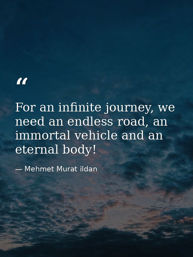 For an infinite journey, we need an endless road, an immortal vehicle and an eternal body! — Mehmet Murat ildan