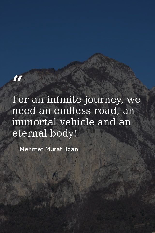 For an infinite journey, we need an endless road, an immortal vehicle and an eternal body! — Mehmet Murat ildan