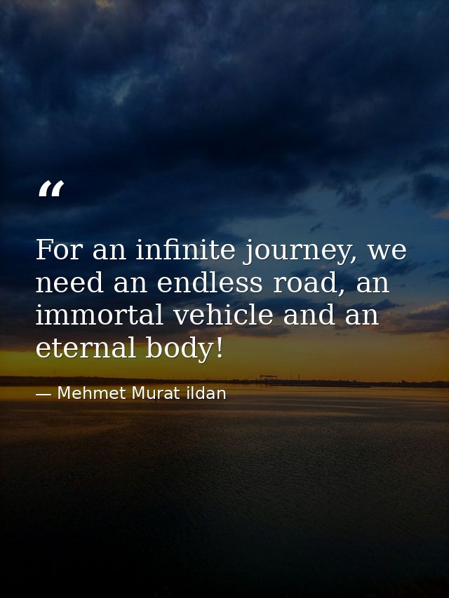 For an infinite journey, we need an endless road, an immortal vehicle and an eternal body! — Mehmet Murat ildan