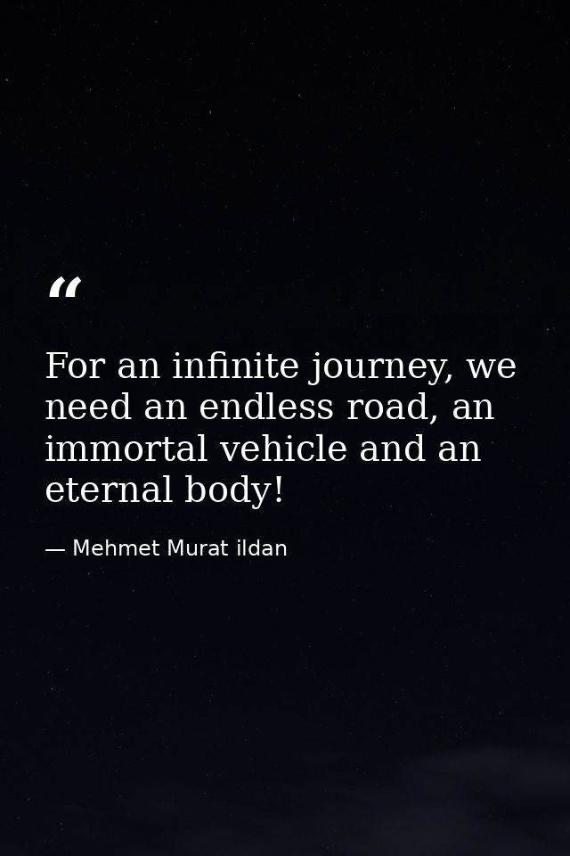 For an infinite journey, we need an endless road, an immortal vehicle and an eternal body! — Mehmet Murat ildan