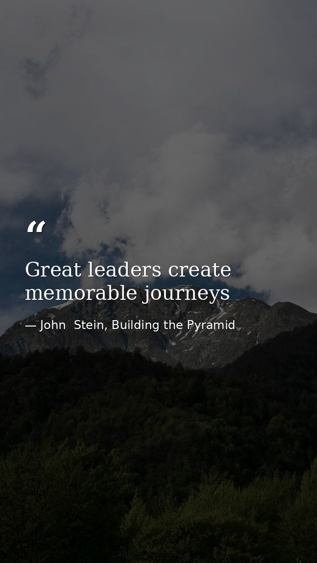 Great leaders create memorable journeys — John  Stein, Building the Pyramid