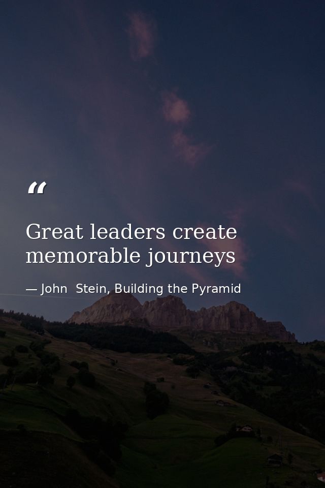 Great leaders create memorable journeys — John  Stein, Building the Pyramid