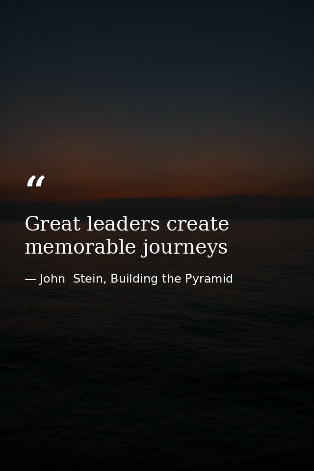 Great leaders create memorable journeys — John  Stein, Building the Pyramid