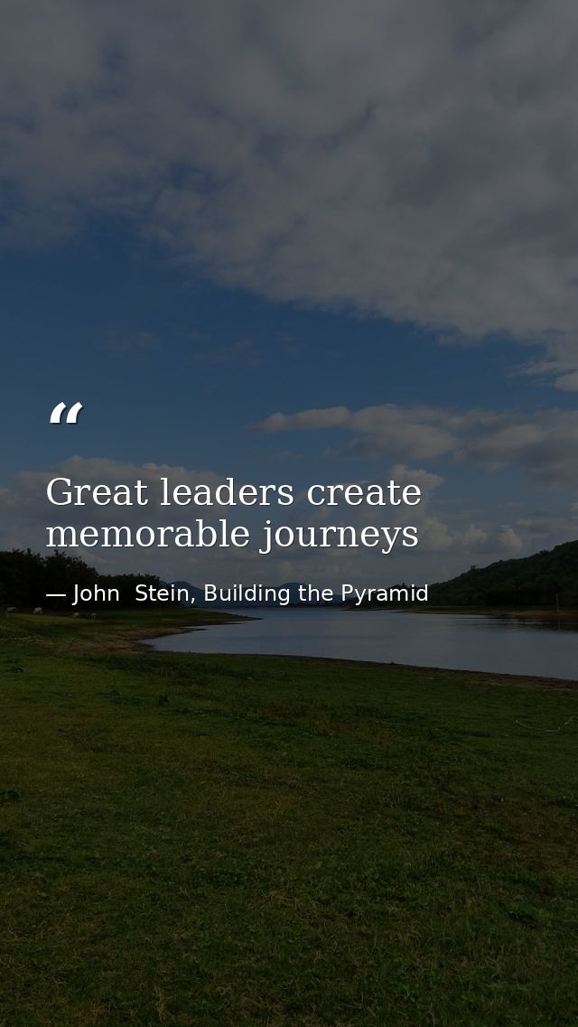 Great leaders create memorable journeys — John  Stein, Building the Pyramid