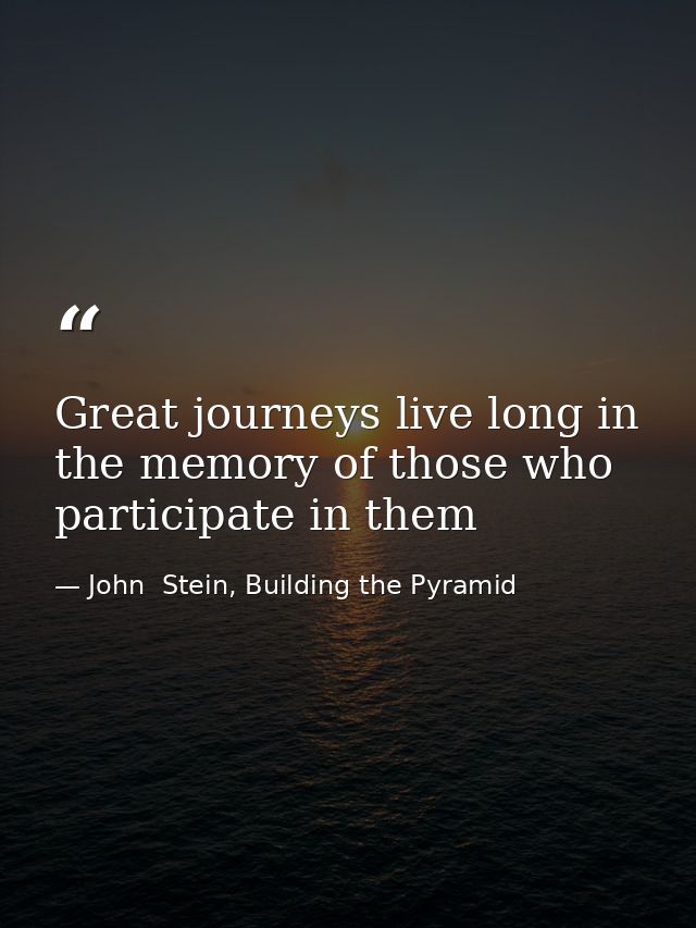 Great journeys live long in the memory of those who participate in them — John  Stein, Building the Pyramid