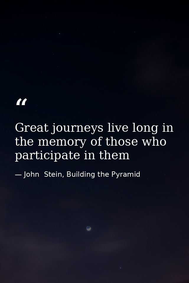 Great journeys live long in the memory of those who participate in them — John  Stein, Building the Pyramid