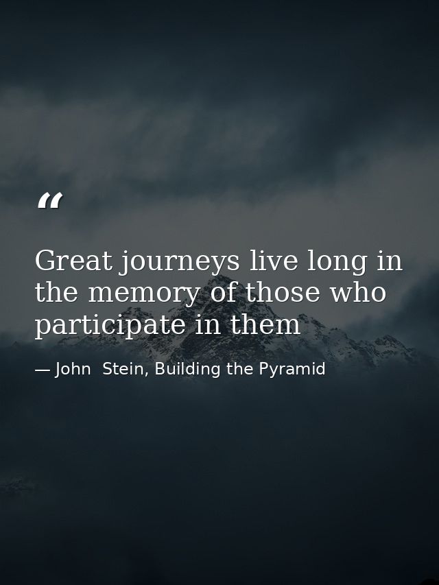 Great journeys live long in the memory of those who participate in them — John  Stein, Building the Pyramid
