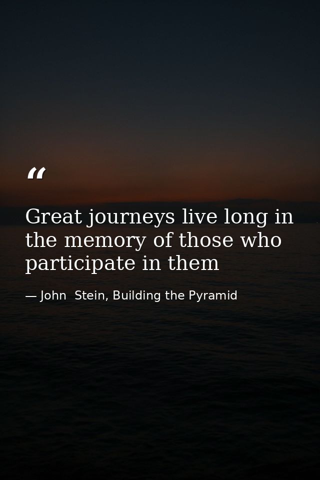 Great journeys live long in the memory of those who participate in them — John  Stein, Building the Pyramid