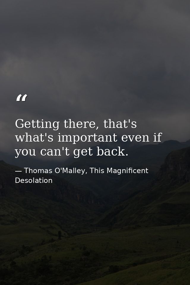 Getting there, that's what's important even if you can't get back. — Thomas O'Malley, This Magnificent Desolation