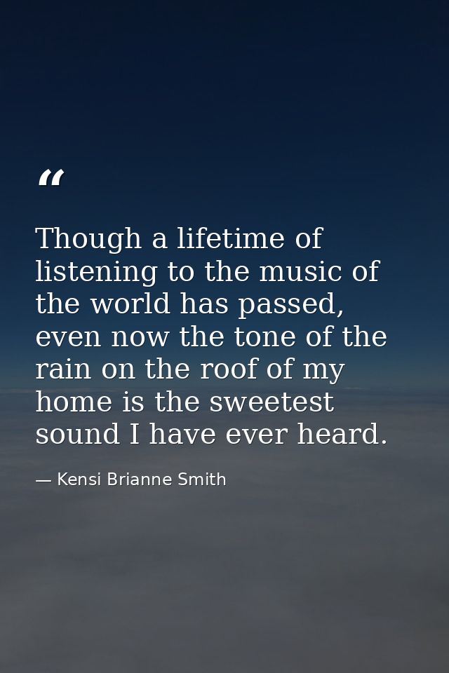Though a lifetime of listening to the music of the world has passed, even now the tone of the rain on the roof of my hom — Kensi Brianne Smith