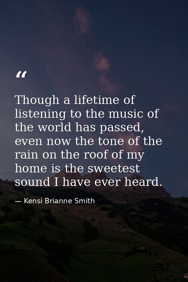 Though a lifetime of listening to the music of the world has passed, even now the tone of the rain on the roof of my hom — Kensi Brianne Smith