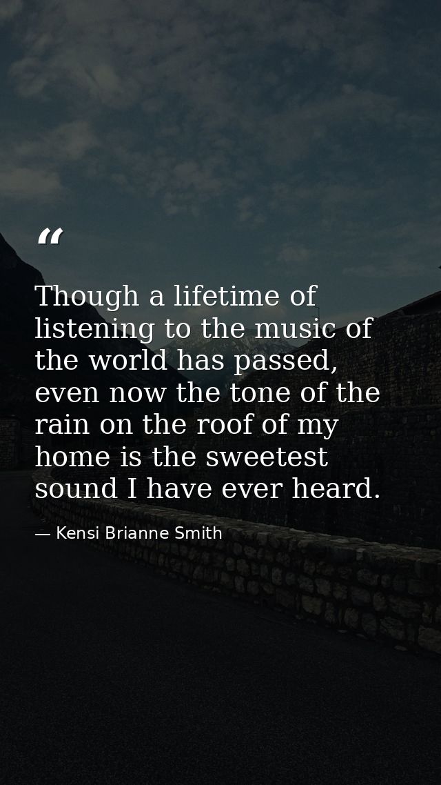 Though a lifetime of listening to the music of the world has passed, even now the tone of the rain on the roof of my hom — Kensi Brianne Smith