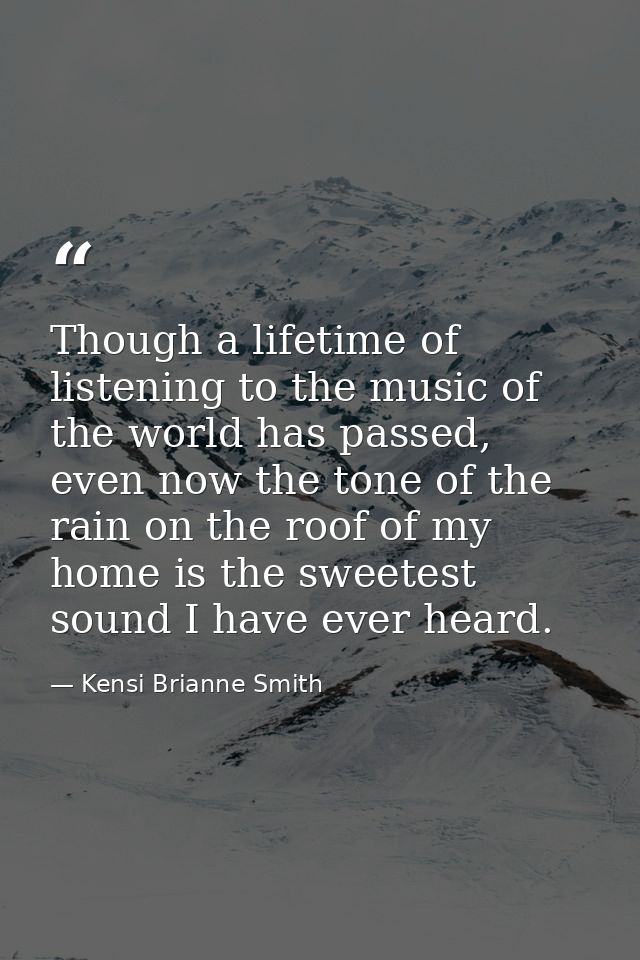 Though a lifetime of listening to the music of the world has passed, even now the tone of the rain on the roof of my hom — Kensi Brianne Smith