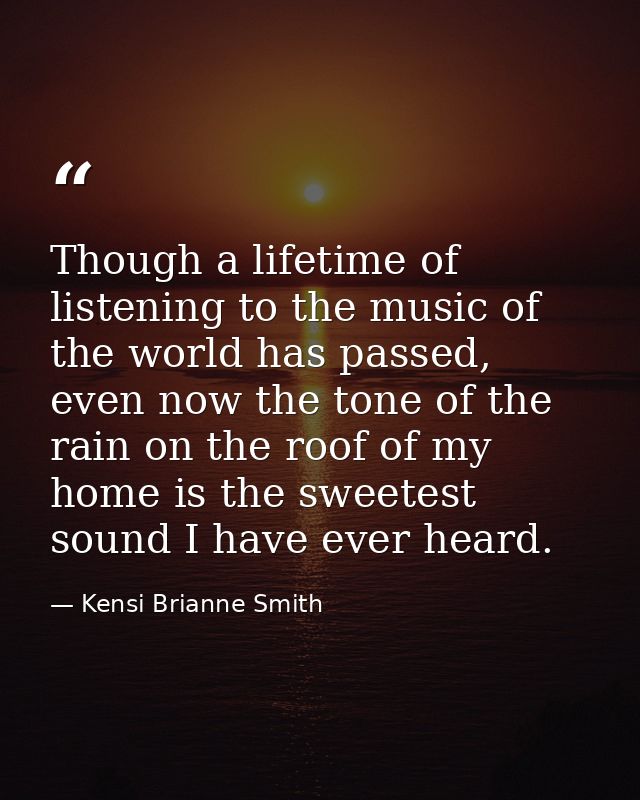 Though a lifetime of listening to the music of the world has passed, even now the tone of the rain on the roof of my hom — Kensi Brianne Smith
