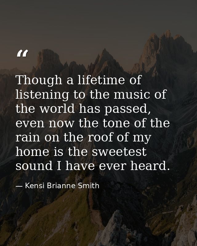 Though a lifetime of listening to the music of the world has passed, even now the tone of the rain on the roof of my hom — Kensi Brianne Smith