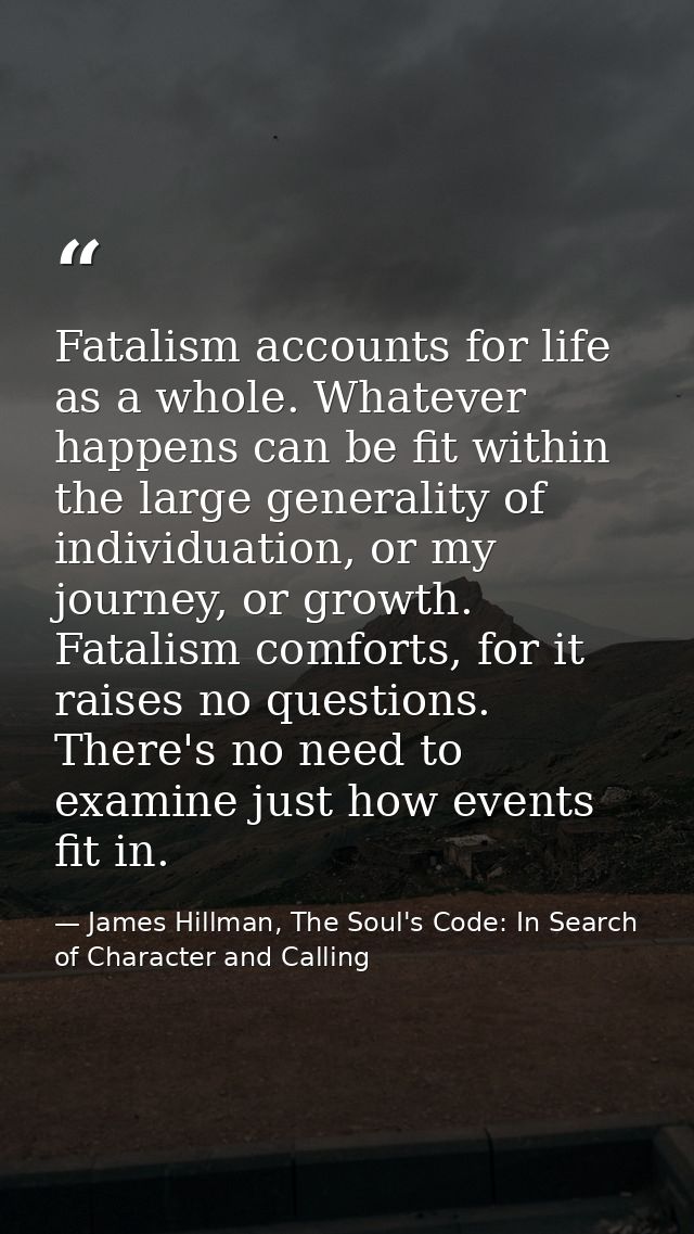 Fatalism accounts for life as a whole. Whatever happens can be fit within the large generality of individuation, or my j — James Hillman, The Soul's Code: In Search of Character and Calling