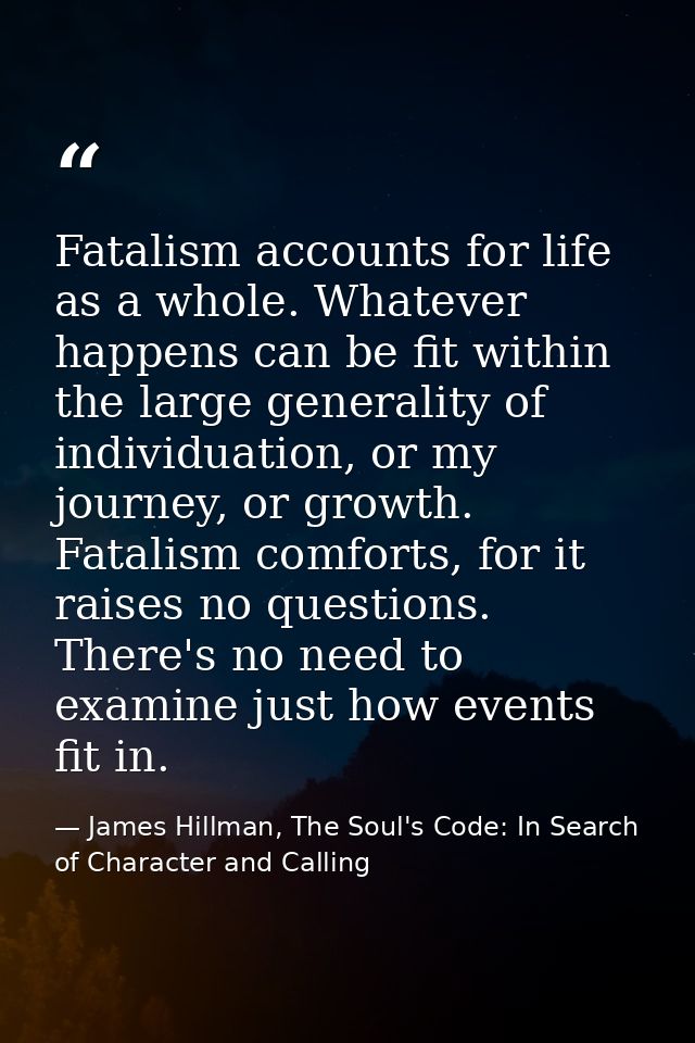 Fatalism accounts for life as a whole. Whatever happens can be fit within the large generality of individuation, or my j — James Hillman, The Soul's Code: In Search of Character and Calling