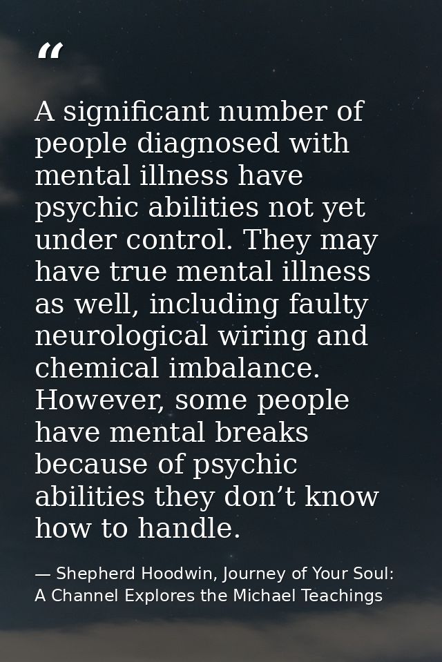 A significant number of people diagnosed with mental illness have psychic abilities not yet under control. They may have — Shepherd Hoodwin, Journey of Your Soul: A Channel Explores the Michael Teachings