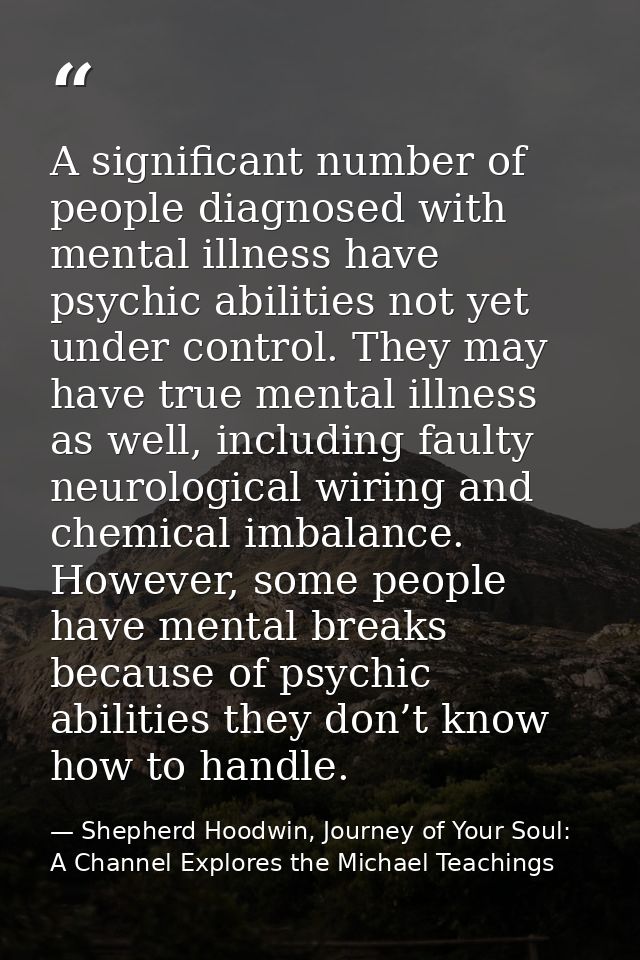 A significant number of people diagnosed with mental illness have psychic abilities not yet under control. They may have — Shepherd Hoodwin, Journey of Your Soul: A Channel Explores the Michael Teachings