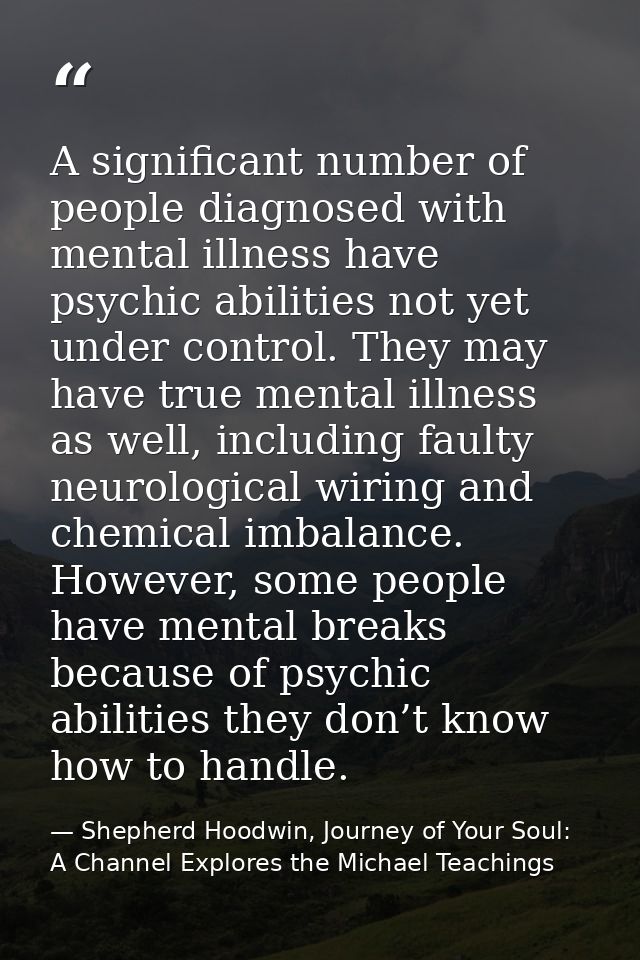 A significant number of people diagnosed with mental illness have psychic abilities not yet under control. They may have — Shepherd Hoodwin, Journey of Your Soul: A Channel Explores the Michael Teachings