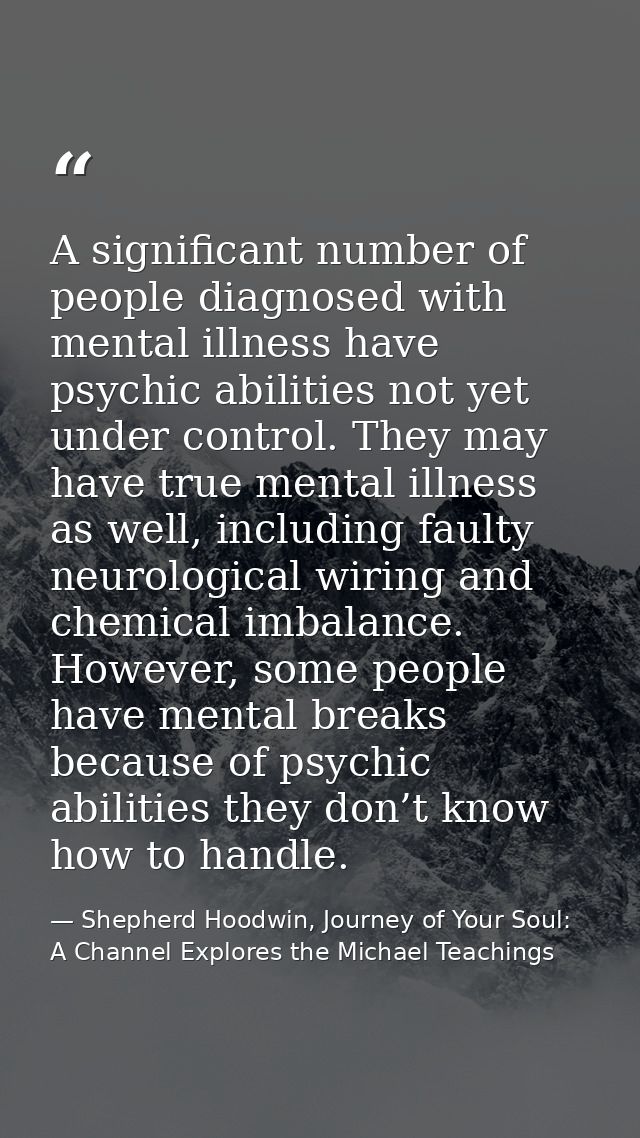 A significant number of people diagnosed with mental illness have psychic abilities not yet under control. They may have — Shepherd Hoodwin, Journey of Your Soul: A Channel Explores the Michael Teachings