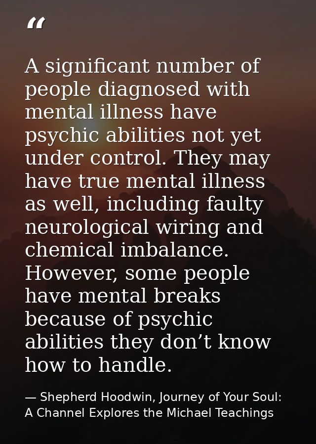 A significant number of people diagnosed with mental illness have psychic abilities not yet under control. They may have — Shepherd Hoodwin, Journey of Your Soul: A Channel Explores the Michael Teachings