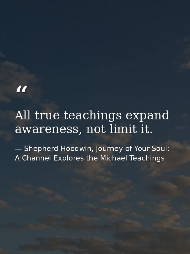 All true teachings expand awareness, not limit it. — Shepherd Hoodwin, Journey of Your Soul: A Channel Explores the Michael Teachings