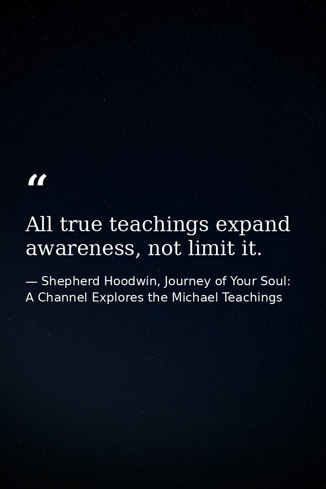 All true teachings expand awareness, not limit it. — Shepherd Hoodwin, Journey of Your Soul: A Channel Explores the Michael Teachings