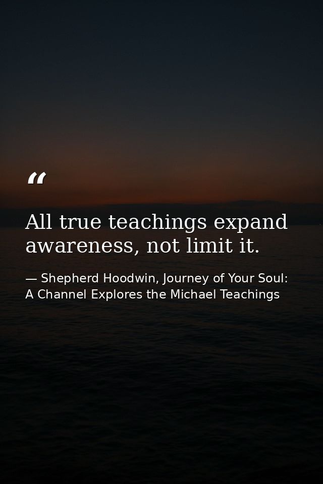 All true teachings expand awareness, not limit it. — Shepherd Hoodwin, Journey of Your Soul: A Channel Explores the Michael Teachings