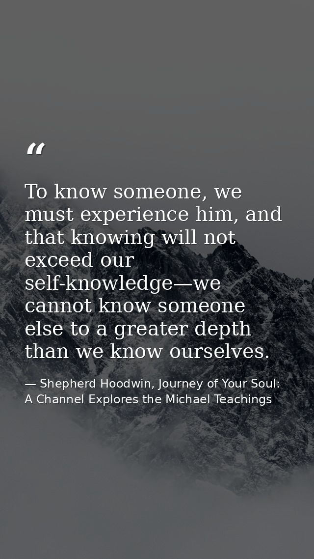 To know someone, we must experience him, and that knowing will not exceed our self-knowledge—we cannot know someone else — Shepherd Hoodwin, Journey of Your Soul: A Channel Explores the Michael Teachings