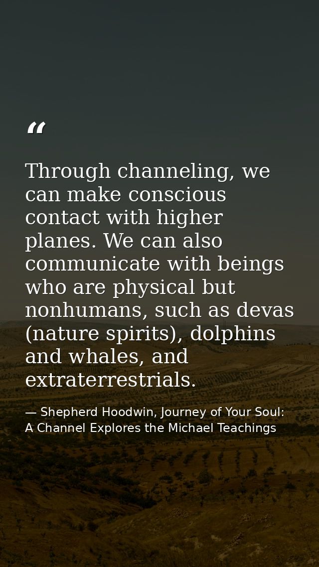 Through channeling, we can make conscious contact with higher planes. We can also communicate with beings who are physic — Shepherd Hoodwin, Journey of Your Soul: A Channel Explores the Michael Teachings