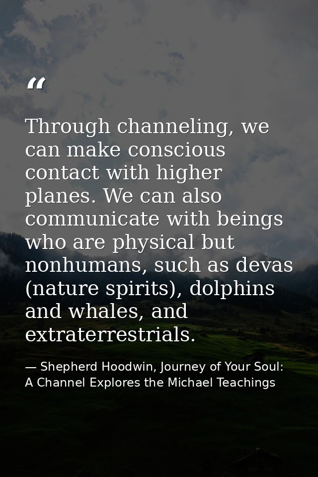 Through channeling, we can make conscious contact with higher planes. We can also communicate with beings who are physic — Shepherd Hoodwin, Journey of Your Soul: A Channel Explores the Michael Teachings