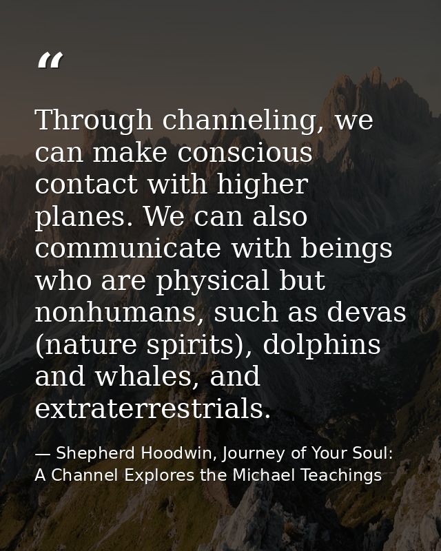 Through channeling, we can make conscious contact with higher planes. We can also communicate with beings who are physic — Shepherd Hoodwin, Journey of Your Soul: A Channel Explores the Michael Teachings