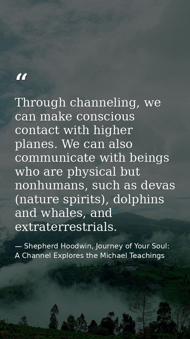 Through channeling, we can make conscious contact with higher planes. We can also communicate with beings who are physic — Shepherd Hoodwin, Journey of Your Soul: A Channel Explores the Michael Teachings