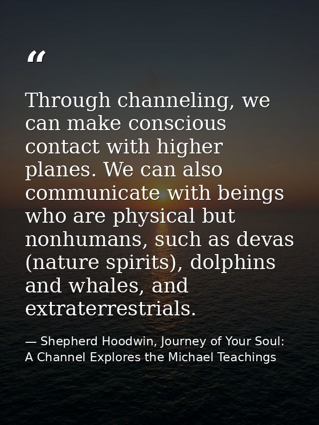 Through channeling, we can make conscious contact with higher planes. We can also communicate with beings who are physic — Shepherd Hoodwin, Journey of Your Soul: A Channel Explores the Michael Teachings