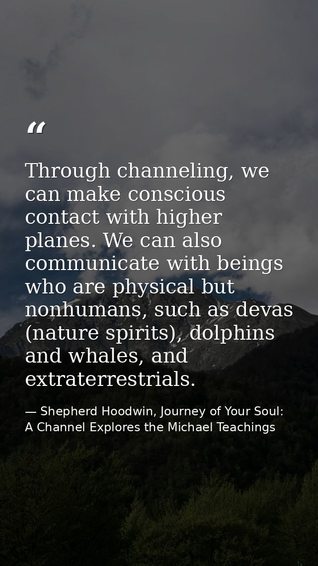 Through channeling, we can make conscious contact with higher planes. We can also communicate with beings who are physic — Shepherd Hoodwin, Journey of Your Soul: A Channel Explores the Michael Teachings