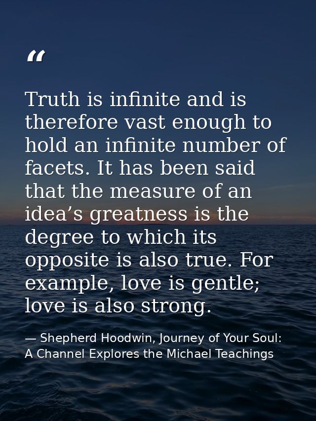 Truth is infinite and is therefore vast enough to hold an infinite number of facets. It has been said that the measure o — Shepherd Hoodwin, Journey of Your Soul: A Channel Explores the Michael Teachings