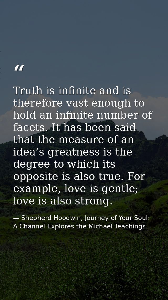 Truth is infinite and is therefore vast enough to hold an infinite number of facets. It has been said that the measure o — Shepherd Hoodwin, Journey of Your Soul: A Channel Explores the Michael Teachings